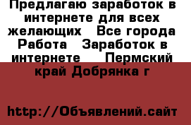 Предлагаю,заработок в интернете для всех желающих - Все города Работа » Заработок в интернете   . Пермский край,Добрянка г.